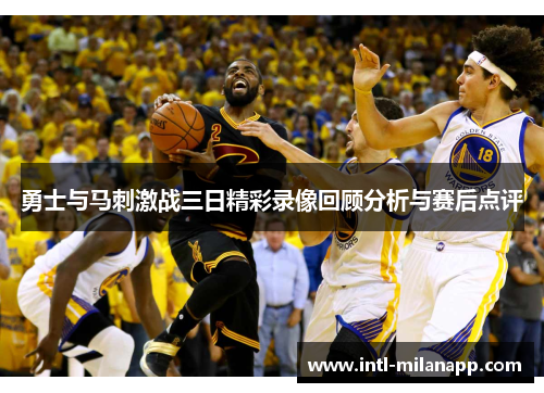 勇士与马刺激战三日精彩录像回顾分析与赛后点评