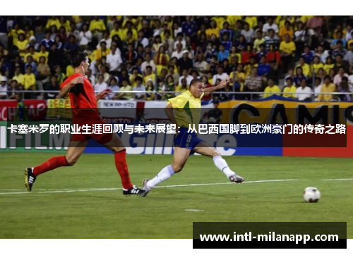 卡塞米罗的职业生涯回顾与未来展望：从巴西国脚到欧洲豪门的传奇之路
