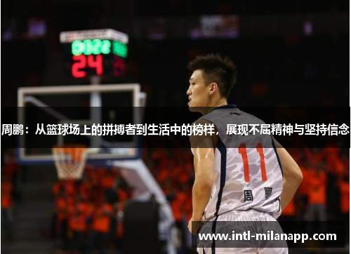 周鹏：从篮球场上的拼搏者到生活中的榜样，展现不屈精神与坚持信念