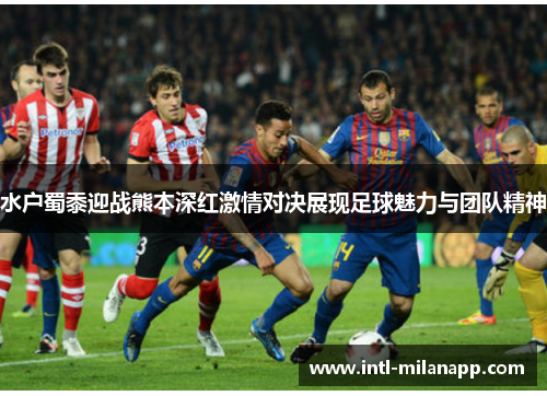 水户蜀黍迎战熊本深红激情对决展现足球魅力与团队精神
