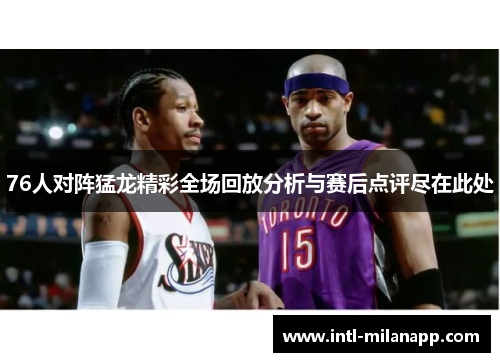 76人对阵猛龙精彩全场回放分析与赛后点评尽在此处