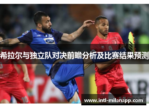 希拉尔与独立队对决前瞻分析及比赛结果预测