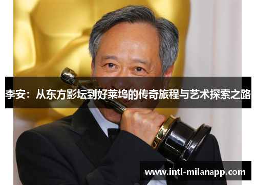 李安：从东方影坛到好莱坞的传奇旅程与艺术探索之路