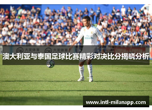 澳大利亚与泰国足球比赛精彩对决比分揭晓分析