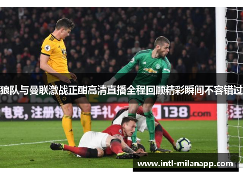 狼队与曼联激战正酣高清直播全程回顾精彩瞬间不容错过