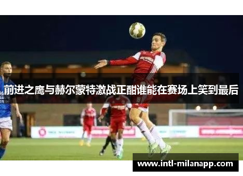 前进之鹰与赫尔蒙特激战正酣谁能在赛场上笑到最后